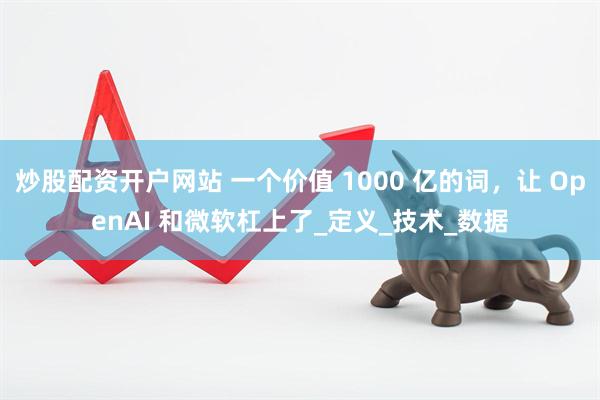 炒股配资开户网站 一个价值 1000 亿的词，让 OpenAI 和微软杠上了_定义_技术_数据