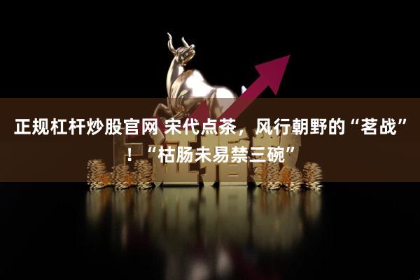 正规杠杆炒股官网 宋代点茶，风行朝野的“茗战”！“枯肠未易禁三碗”