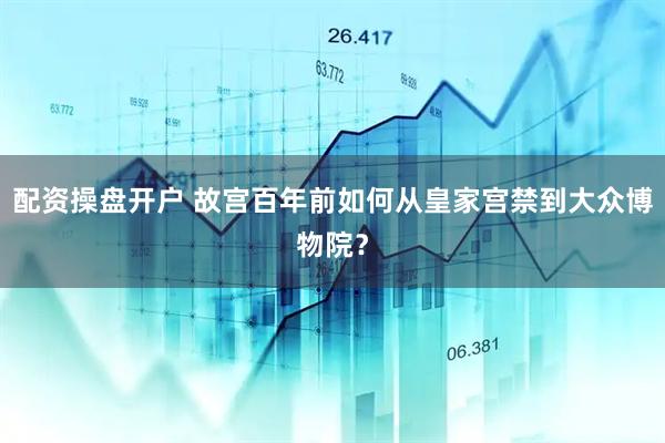 配资操盘开户 故宫百年前如何从皇家宫禁到大众博物院？