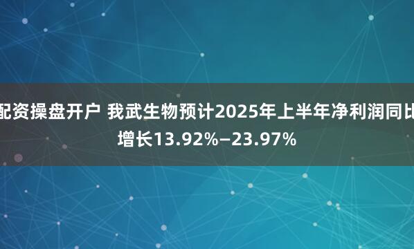 配资操盘开户 我武生物预计2025年上半年净利润同比增长13.92%—23.97%