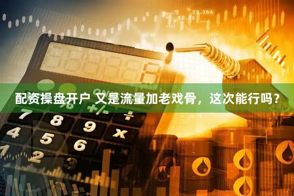 配资操盘开户 又是流量加老戏骨，这次能行吗？