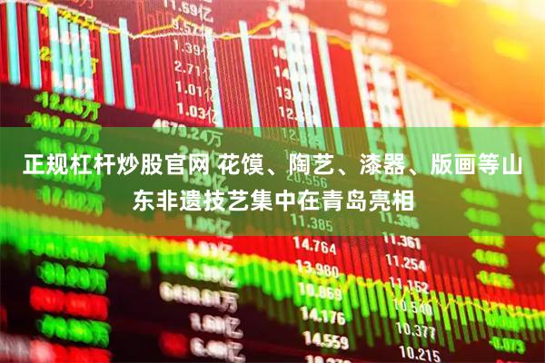 正规杠杆炒股官网 花馍、陶艺、漆器、版画等山东非遗技艺集中在青岛亮相