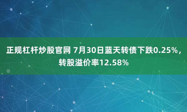 正规杠杆炒股官网 7月30日蓝天转债下跌0.25%，转股溢价率12.58%