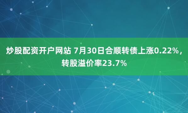 炒股配资开户网站 7月30日合顺转债上涨0.22%，转股溢价率23.7%