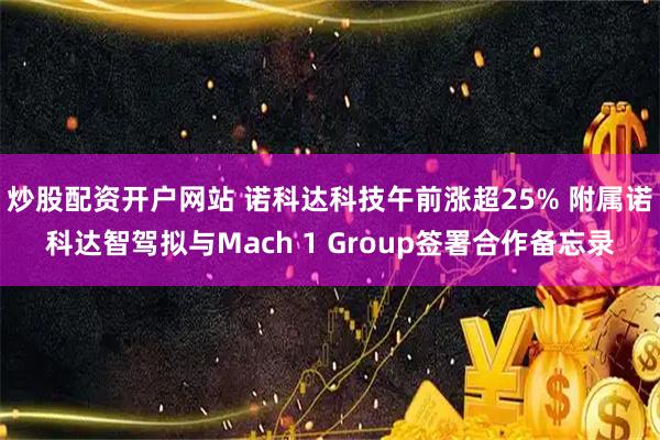 炒股配资开户网站 诺科达科技午前涨超25% 附属诺科达智驾拟与Mach 1 Group签署合作备忘录
