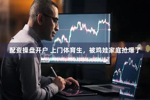 配资操盘开户 上门体育生，被鸡娃家庭抢爆了