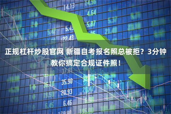 正规杠杆炒股官网 新疆自考报名照总被拒？3分钟教你搞定合规证件照！