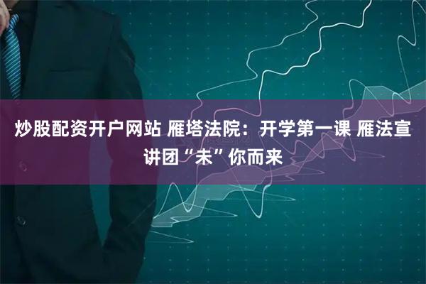 炒股配资开户网站 雁塔法院：开学第一课 雁法宣讲团“未”你而来