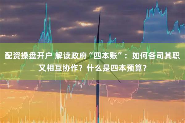 配资操盘开户 解读政府“四本账”：如何各司其职又相互协作？什么是四本预算？
