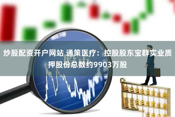 炒股配资开户网站 通策医疗：控股股东宝群实业质押股份总数约9903万股