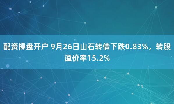 配资操盘开户 9月26日山石转债下跌0.83%，转股溢价率15.2%