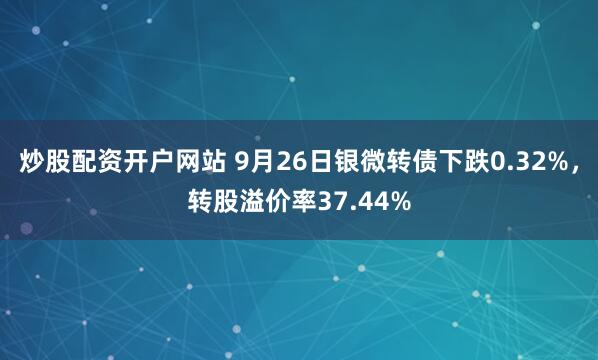 炒股配资开户网站 9月26日银微转债下跌0.32%，转股溢价率37.44%