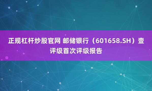 正规杠杆炒股官网 邮储银行（601658.SH）壹评级首次评级报告