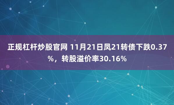 正规杠杆炒股官网 11月21日凤21转债下跌0.37%，转股溢价率30.16%