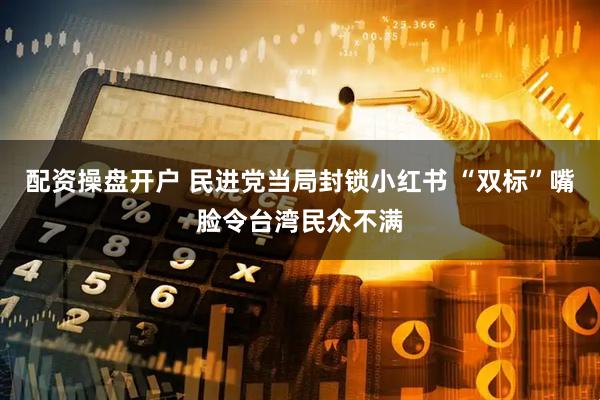 配资操盘开户 民进党当局封锁小红书 “双标”嘴脸令台湾民众不满