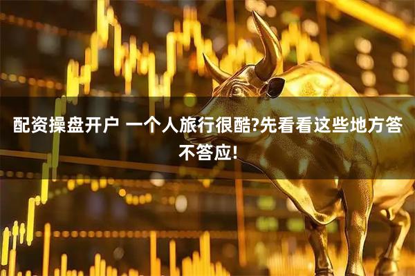 配资操盘开户 一个人旅行很酷?先看看这些地方答不答应!