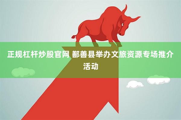 正规杠杆炒股官网 鄯善县举办文旅资源专场推介活动