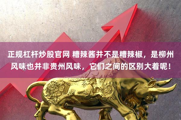正规杠杆炒股官网 糟辣酱并不是糟辣椒，是柳州风味也并非贵州风味，它们之间的区别大着呢！