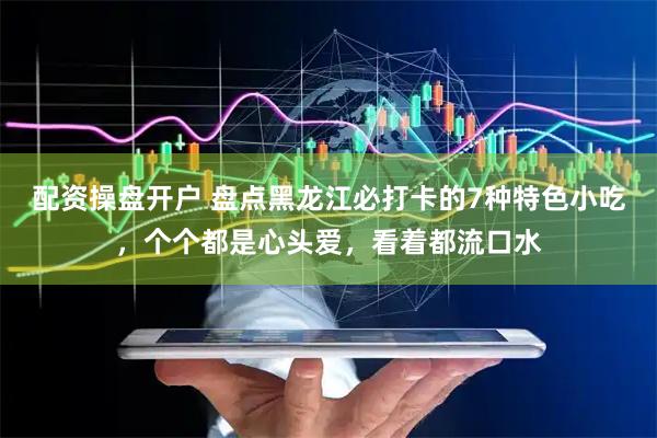 配资操盘开户 盘点黑龙江必打卡的7种特色小吃，个个都是心头爱，看着都流口水