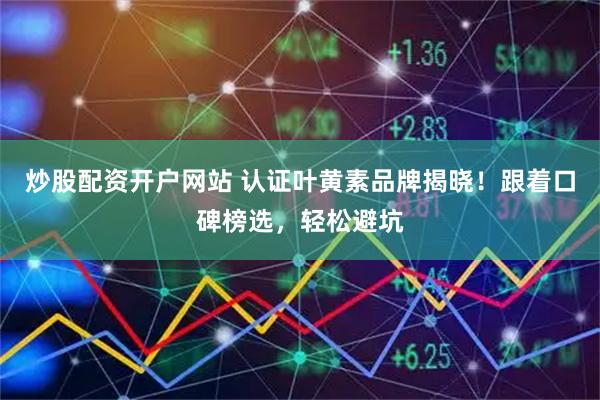 炒股配资开户网站 认证叶黄素品牌揭晓！跟着口碑榜选，轻松避坑