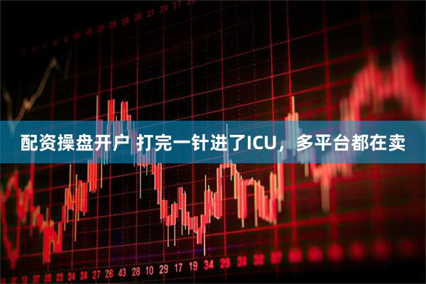 配资操盘开户 打完一针进了ICU，多平台都在卖