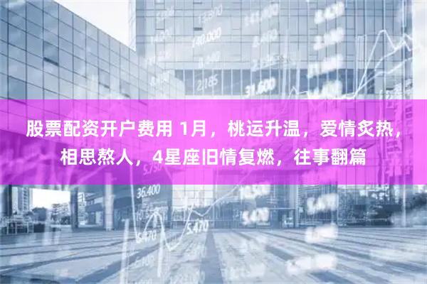 股票配资开户费用 1月，桃运升温，爱情炙热，相思熬人，4星座旧情复燃，往事翻篇