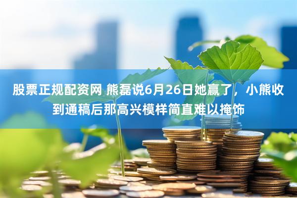 股票正规配资网 熊磊说6月26日她赢了，小熊收到通稿后那高兴模样简直难以掩饰