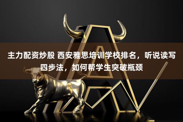 主力配资炒股 西安雅思培训学校排名，听说读写四步法，如何帮学生突破瓶颈