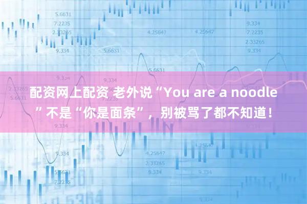 配资网上配资 老外说“You are a noodle”不是“你是面条”，别被骂了都不知道！