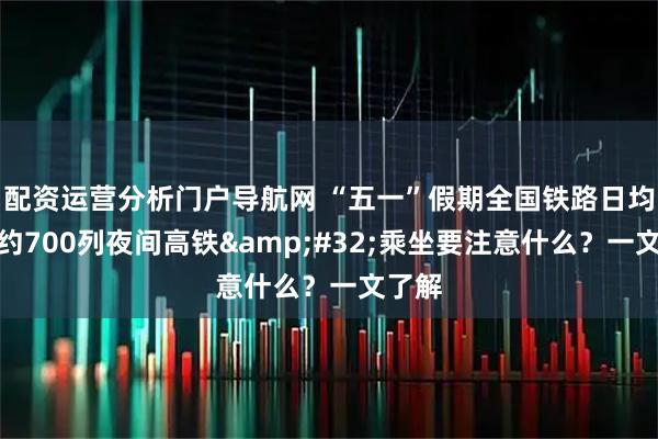 配资运营分析门户导航网 “五一”假期全国铁路日均增开约700列夜间高铁 乘坐要注意什么？一文了解