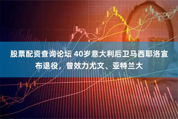 股票配资查询论坛 40岁意大利后卫马西耶洛宣布退役，曾效力尤文、亚特兰大