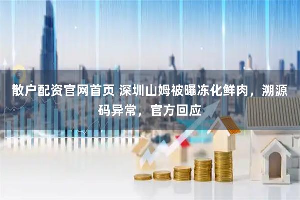 散户配资官网首页 深圳山姆被曝冻化鲜肉，溯源码异常，官方回应