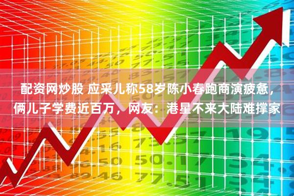 配资网炒股 应采儿称58岁陈小春跑商演疲惫，俩儿子学费近百万，网友：港星不来大陆难撑家