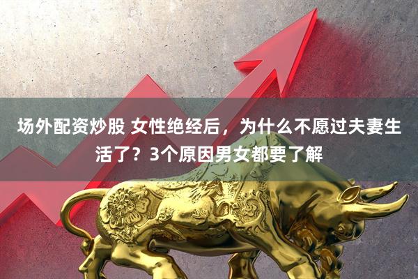 场外配资炒股 女性绝经后，为什么不愿过夫妻生活了？3个原因男女都要了解