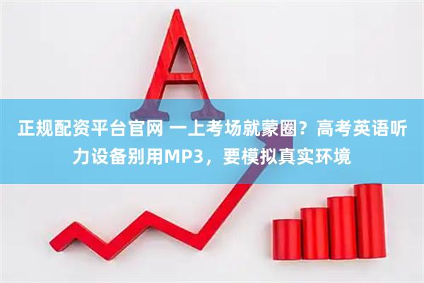 正规配资平台官网 一上考场就蒙圈？高考英语听力设备别用MP3，要模拟真实环境
